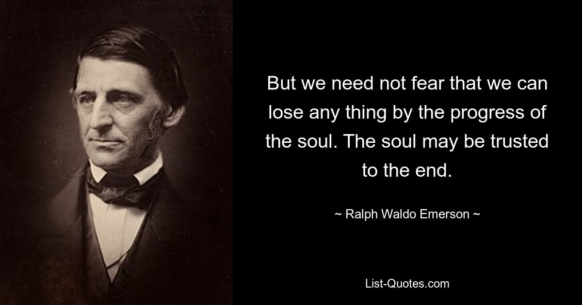 But we need not fear that we can lose any thing by the progress of the soul. The soul may be trusted to the end. — © Ralph Waldo Emerson