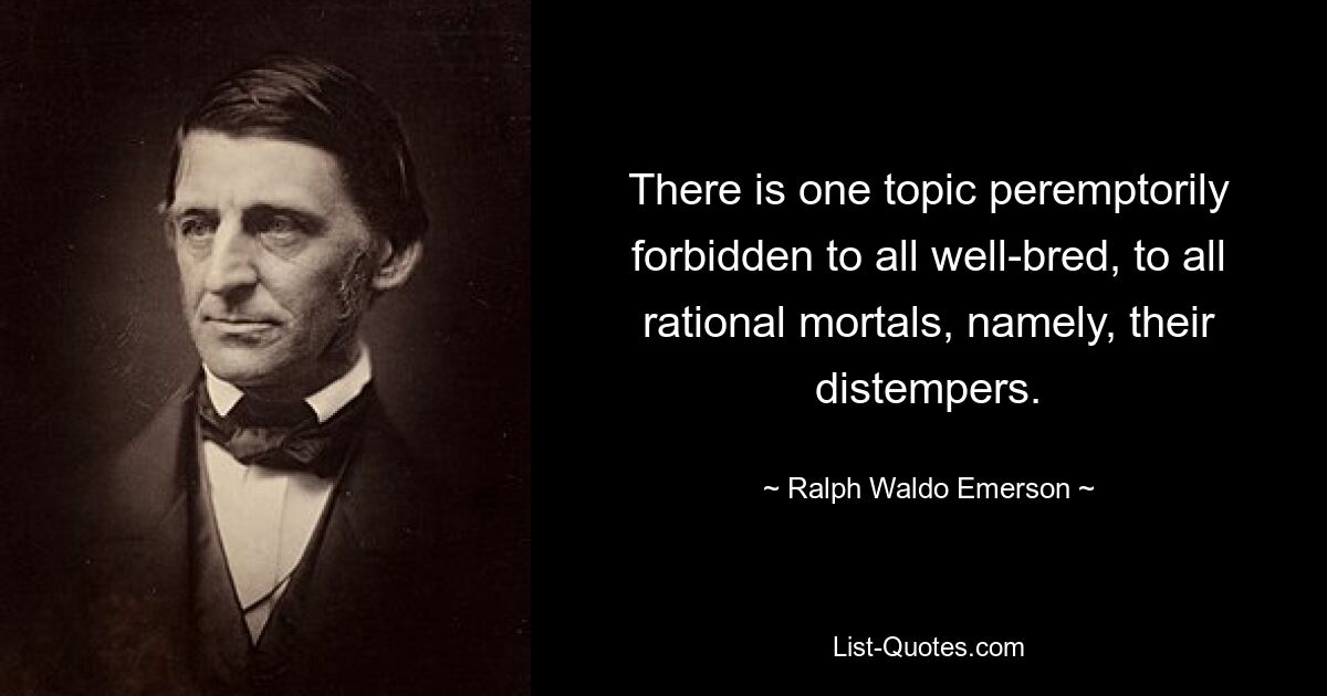 There is one topic peremptorily forbidden to all well-bred, to all rational mortals, namely, their distempers. — © Ralph Waldo Emerson