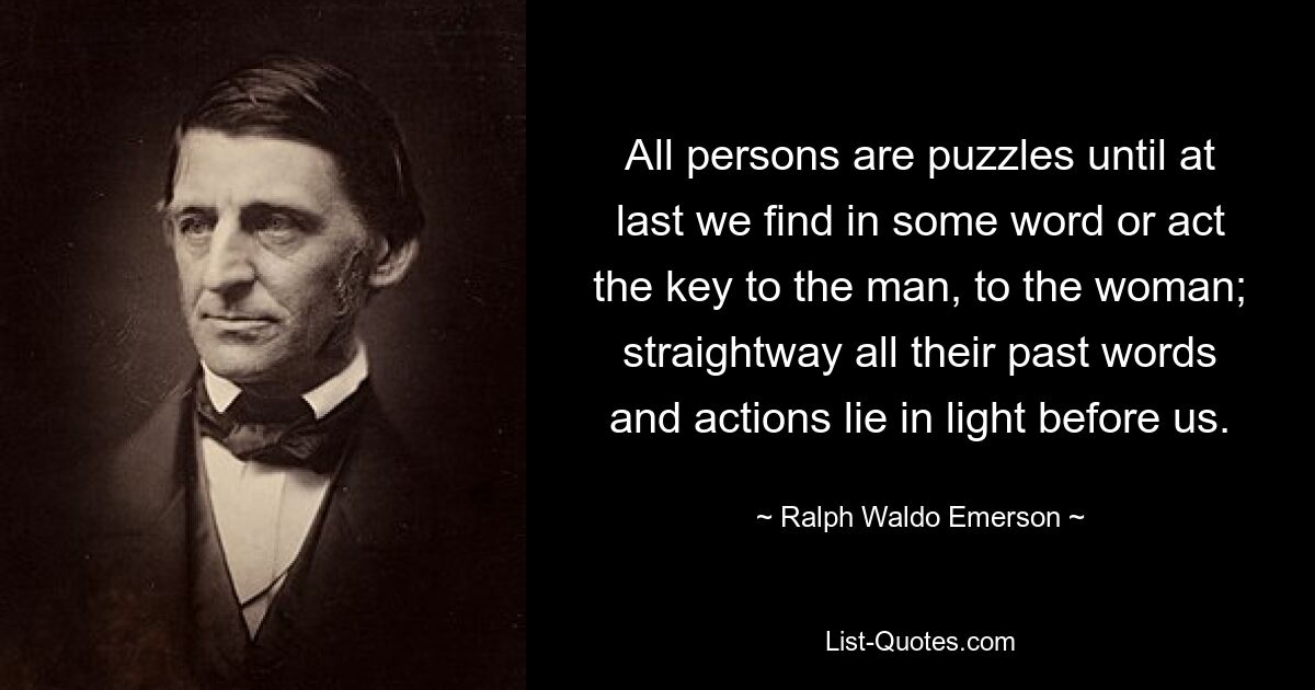 All persons are puzzles until at last we find in some word or act the key to the man, to the woman; straightway all their past words and actions lie in light before us. — © Ralph Waldo Emerson