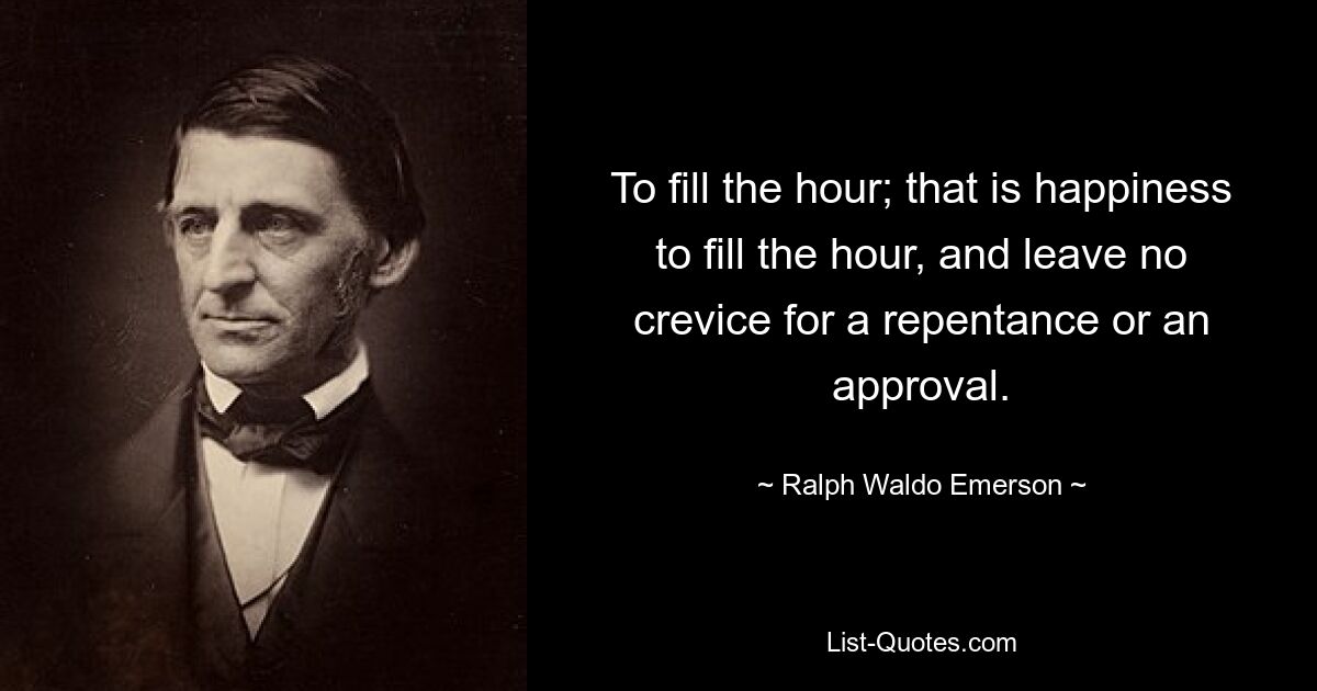 To fill the hour; that is happiness to fill the hour, and leave no crevice for a repentance or an approval. — © Ralph Waldo Emerson