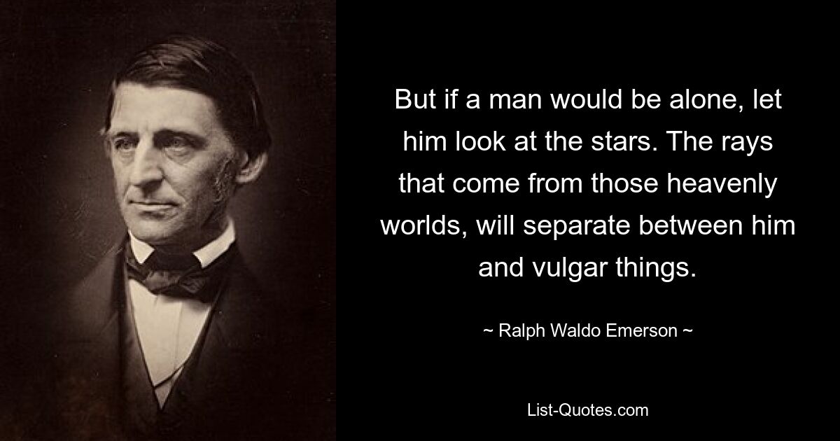 But if a man would be alone, let him look at the stars. The rays that come from those heavenly worlds, will separate between him and vulgar things. — © Ralph Waldo Emerson