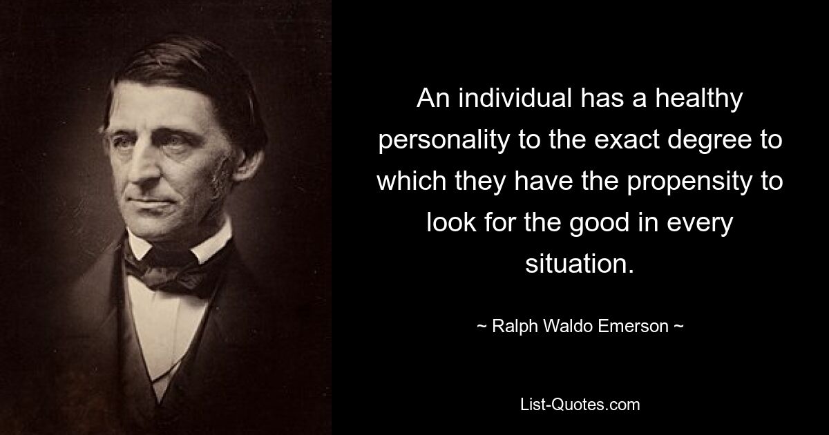 Человек обладает здоровой личностью ровно в той степени, в которой он склонен искать хорошее в каждой ситуации. — © Ральф Уолдо Эмерсон