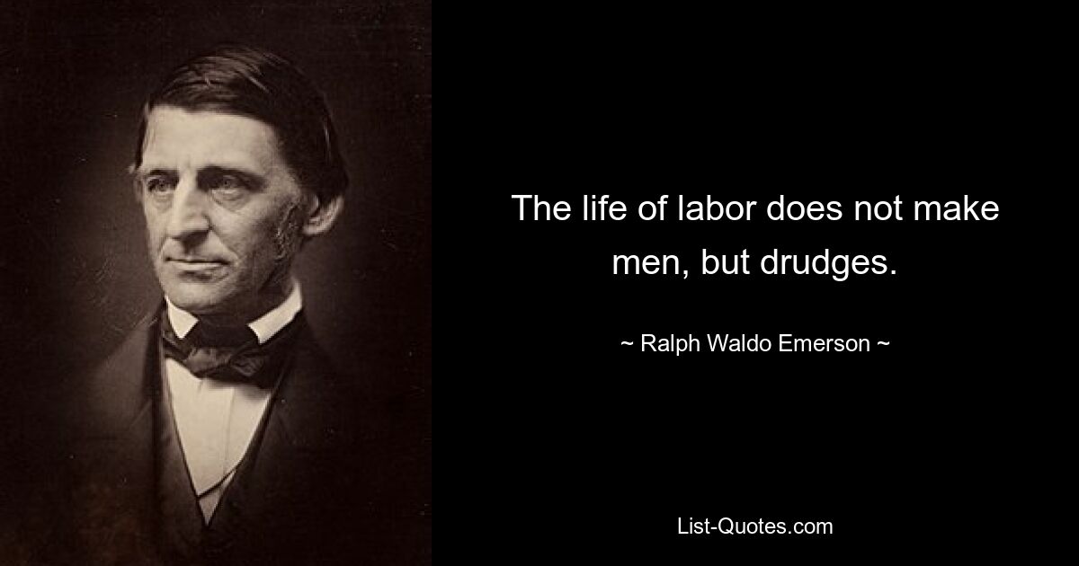 The life of labor does not make men, but drudges. — © Ralph Waldo Emerson