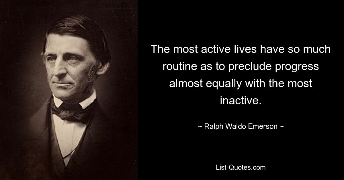 The most active lives have so much routine as to preclude progress almost equally with the most inactive. — © Ralph Waldo Emerson