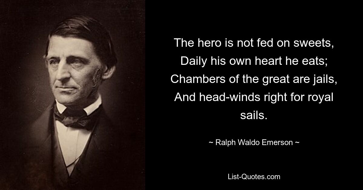 The hero is not fed on sweets, Daily his own heart he eats; Chambers of the great are jails, And head-winds right for royal sails. — © Ralph Waldo Emerson