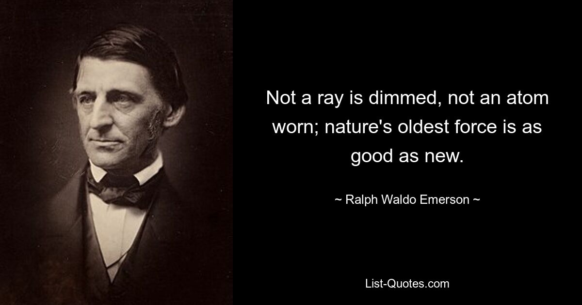 Not a ray is dimmed, not an atom worn; nature's oldest force is as good as new. — © Ralph Waldo Emerson