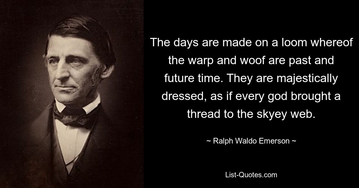 The days are made on a loom whereof the warp and woof are past and future time. They are majestically dressed, as if every god brought a thread to the skyey web. — © Ralph Waldo Emerson