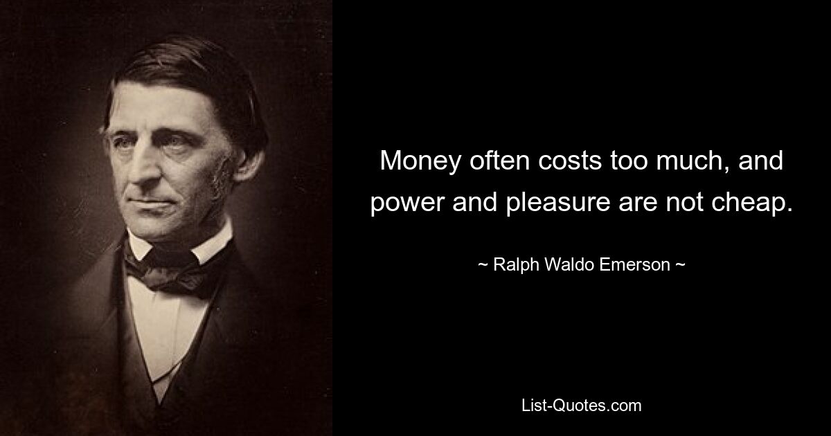 Money often costs too much, and power and pleasure are not cheap. — © Ralph Waldo Emerson