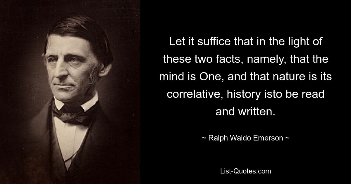 Let it suffice that in the light of these two facts, namely, that the mind is One, and that nature is its correlative, history isto be read and written. — © Ralph Waldo Emerson