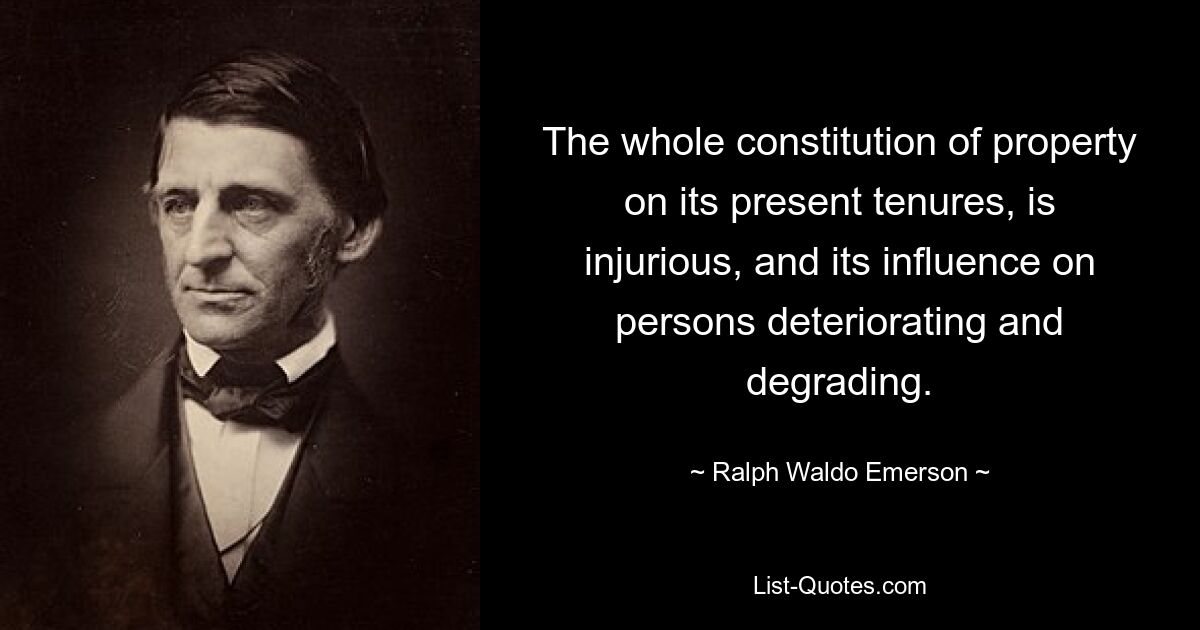 The whole constitution of property on its present tenures, is injurious, and its influence on persons deteriorating and degrading. — © Ralph Waldo Emerson