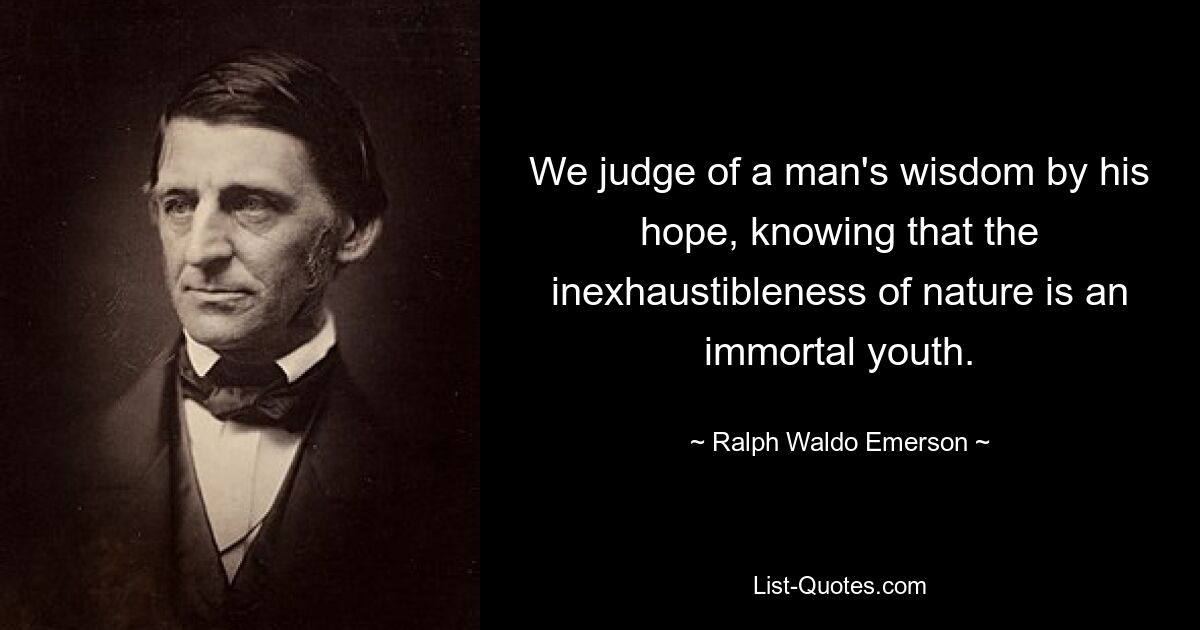 We judge of a man's wisdom by his hope, knowing that the inexhaustibleness of nature is an immortal youth. — © Ralph Waldo Emerson