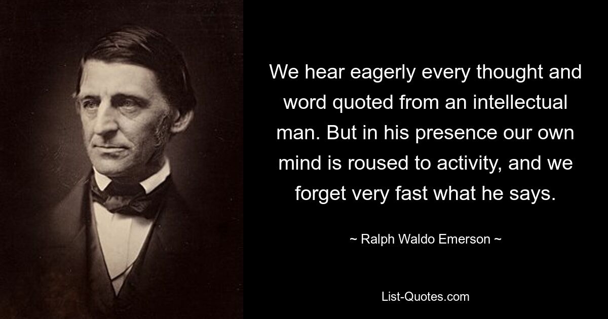 Мы с жадностью слышим каждую мысль и слово, процитированное интеллектуальным человеком. Но в его присутствии наш разум активизируется, и мы очень быстро забываем, что он говорит. — © Ральф Уолдо Эмерсон