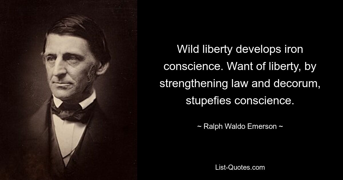 Wild liberty develops iron conscience. Want of liberty, by strengthening law and decorum, stupefies conscience. — © Ralph Waldo Emerson