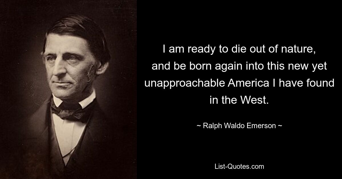 I am ready to die out of nature, and be born again into this new yet unapproachable America I have found in the West. — © Ralph Waldo Emerson