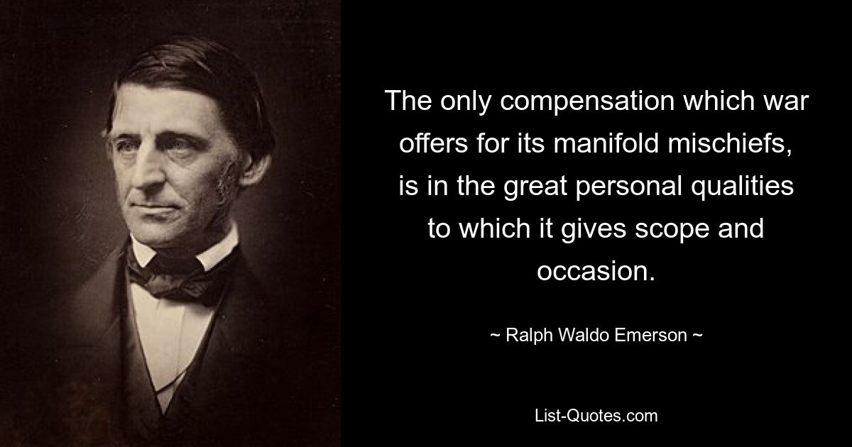 The only compensation which war offers for its manifold mischiefs, is in the great personal qualities to which it gives scope and occasion. — © Ralph Waldo Emerson