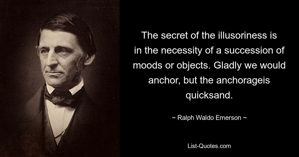 The secret of the illusoriness is in the necessity of a succession of moods or objects. Gladly we would anchor, but the anchorageis quicksand. — © Ralph Waldo Emerson