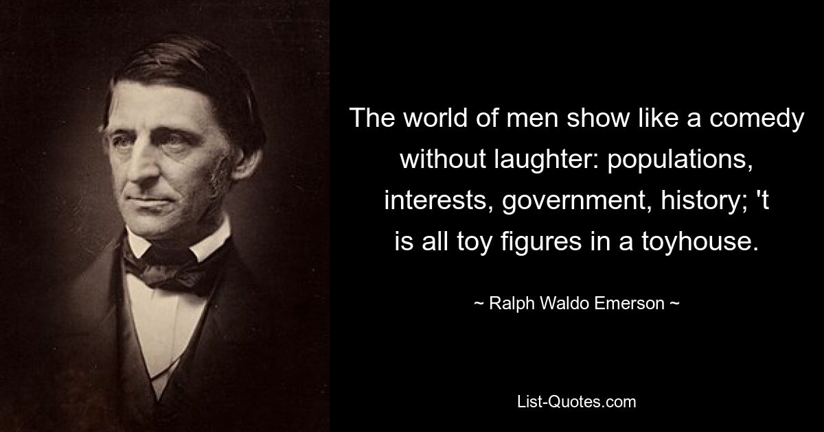 The world of men show like a comedy without laughter: populations, interests, government, history; 't is all toy figures in a toyhouse. — © Ralph Waldo Emerson