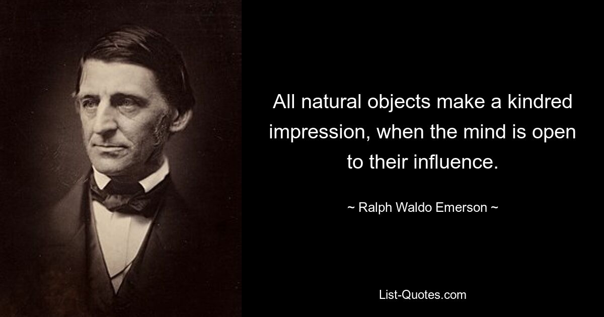 All natural objects make a kindred impression, when the mind is open to their influence. — © Ralph Waldo Emerson