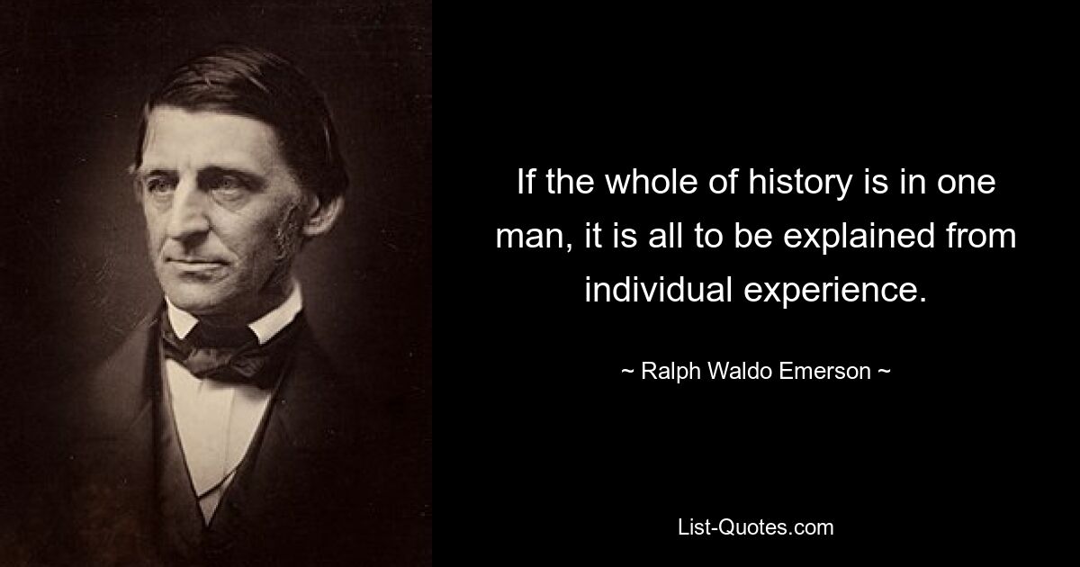 If the whole of history is in one man, it is all to be explained from individual experience. — © Ralph Waldo Emerson