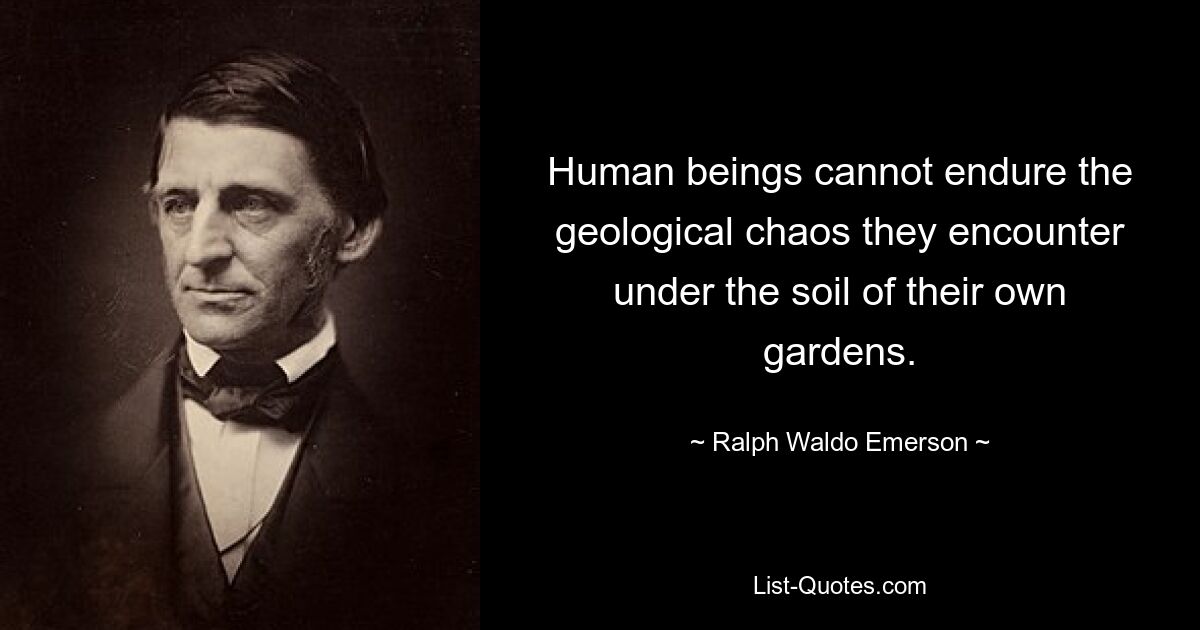 Human beings cannot endure the geological chaos they encounter under the soil of their own gardens. — © Ralph Waldo Emerson