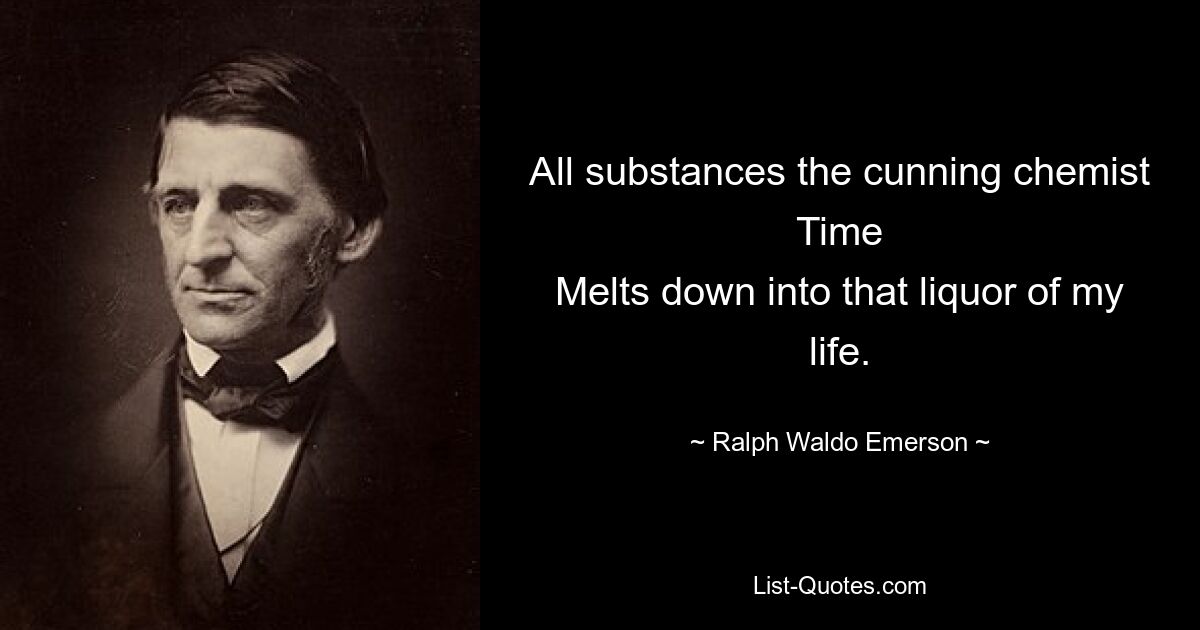 All substances the cunning chemist Time
Melts down into that liquor of my life. — © Ralph Waldo Emerson