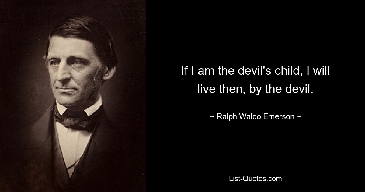 If I am the devil's child, I will live then, by the devil. — © Ralph Waldo Emerson