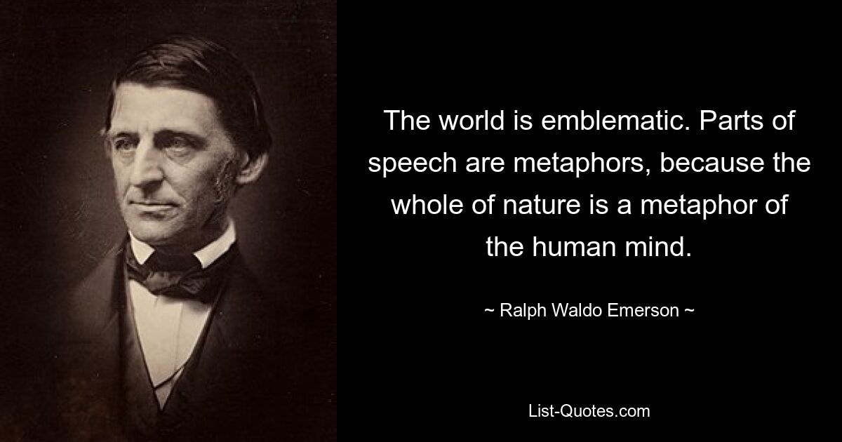 The world is emblematic. Parts of speech are metaphors, because the whole of nature is a metaphor of the human mind. — © Ralph Waldo Emerson