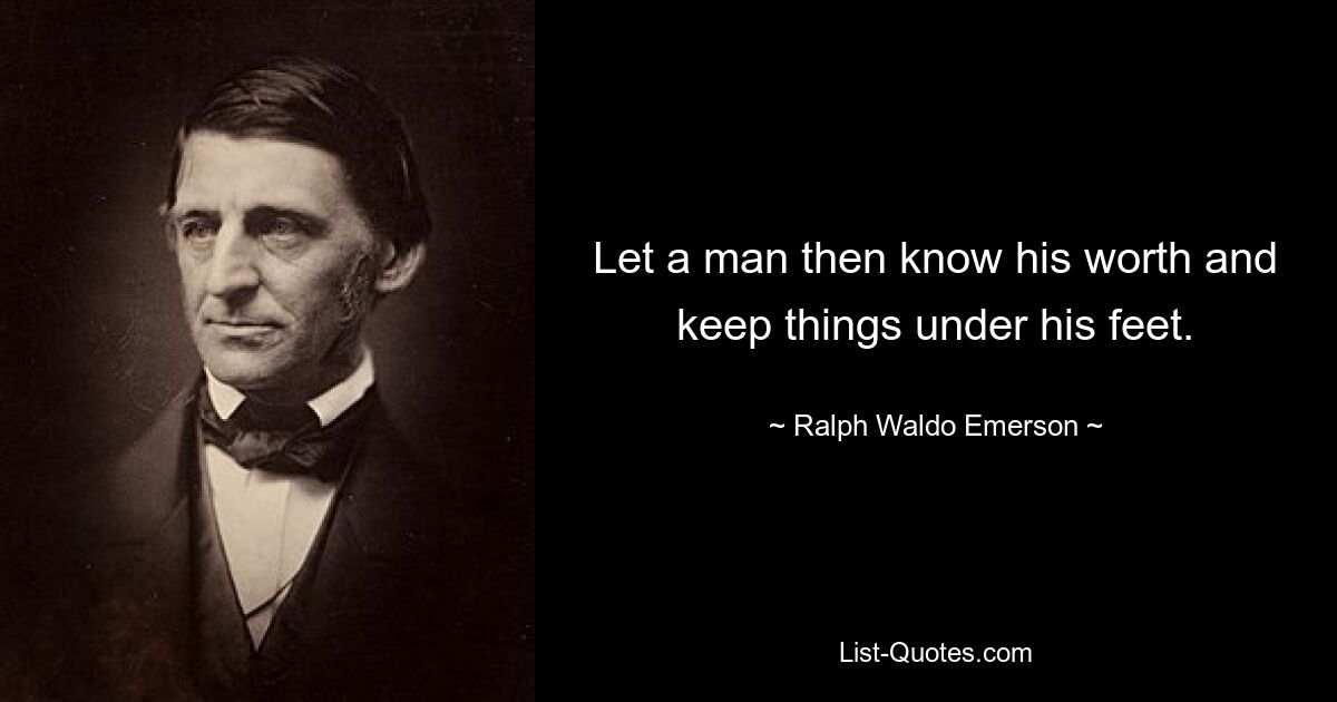 Let a man then know his worth and keep things under his feet. — © Ralph Waldo Emerson