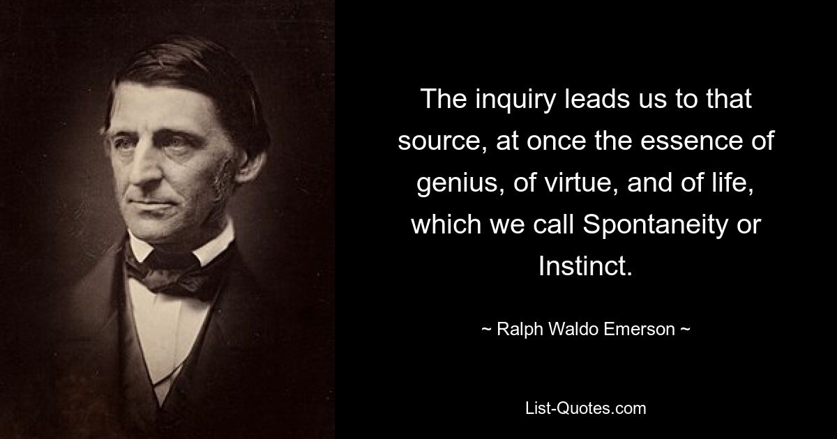 The inquiry leads us to that source, at once the essence of genius, of virtue, and of life, which we call Spontaneity or Instinct. — © Ralph Waldo Emerson