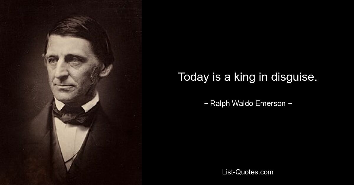 Today is a king in disguise. — © Ralph Waldo Emerson