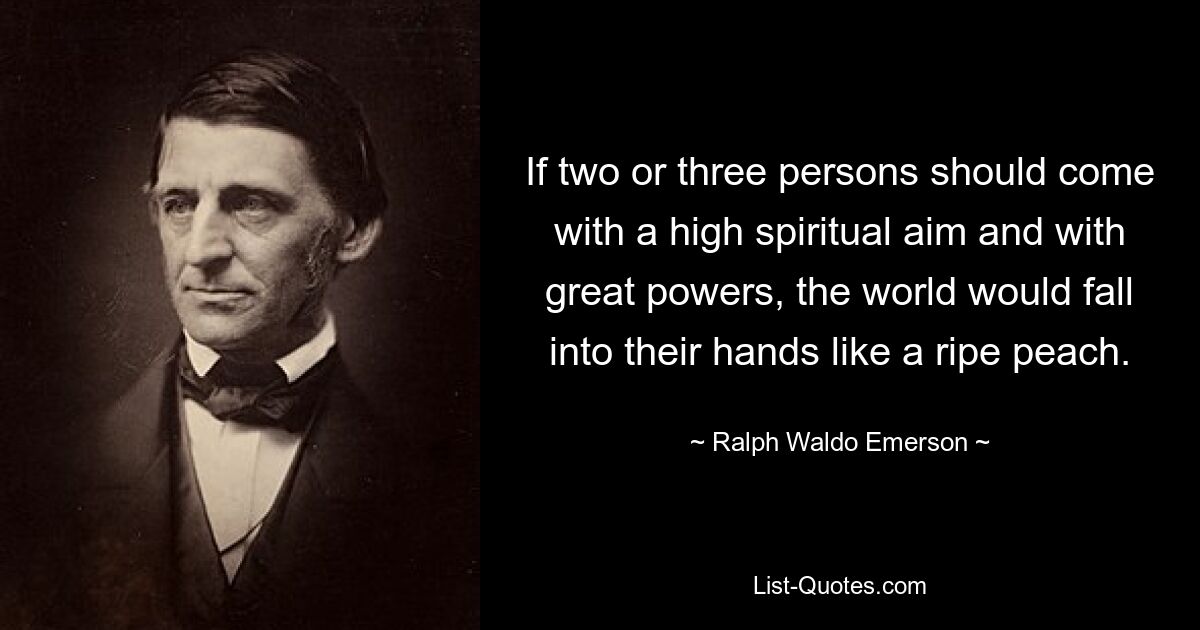 If two or three persons should come with a high spiritual aim and with great powers, the world would fall into their hands like a ripe peach. — © Ralph Waldo Emerson