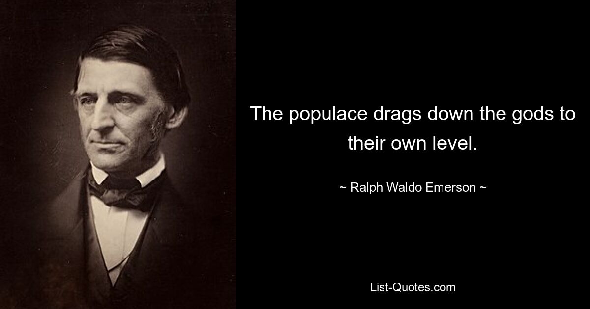 The populace drags down the gods to their own level. — © Ralph Waldo Emerson