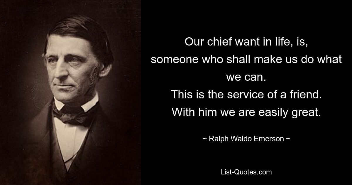 Our chief want in life, is,
someone who shall make us do what we can.
This is the service of a friend.
With him we are easily great. — © Ralph Waldo Emerson