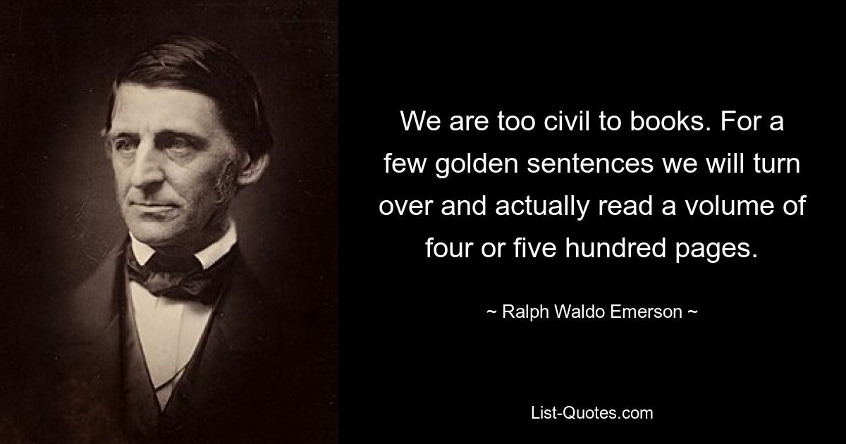 We are too civil to books. For a few golden sentences we will turn over and actually read a volume of four or five hundred pages. — © Ralph Waldo Emerson