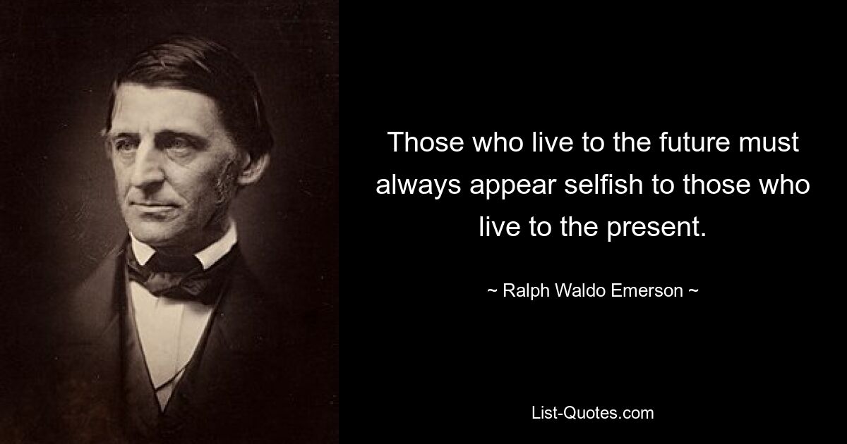 Those who live to the future must always appear selfish to those who live to the present. — © Ralph Waldo Emerson