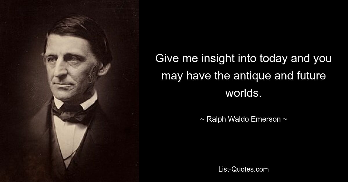 Give me insight into today and you may have the antique and future worlds. — © Ralph Waldo Emerson