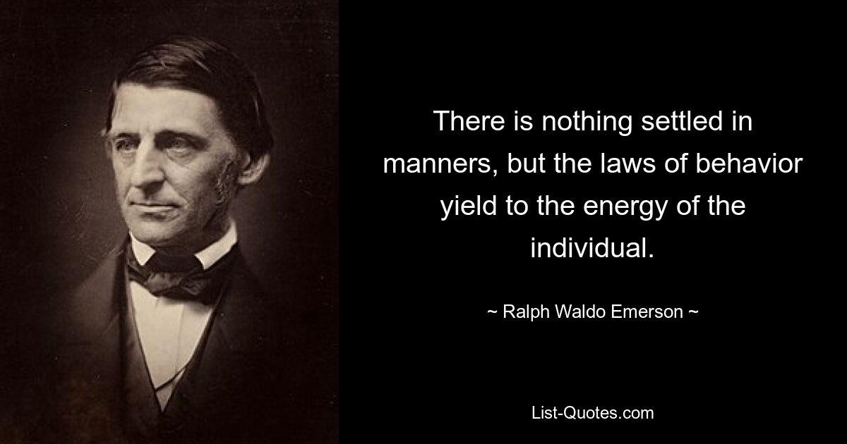 There is nothing settled in manners, but the laws of behavior yield to the energy of the individual. — © Ralph Waldo Emerson