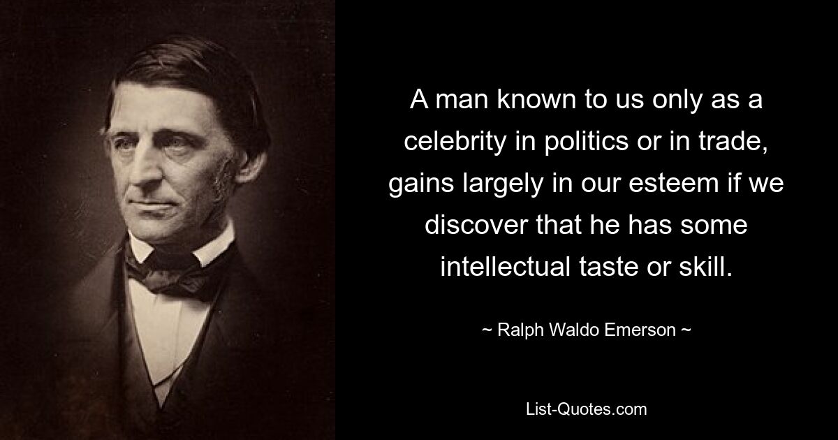 A man known to us only as a celebrity in politics or in trade, gains largely in our esteem if we discover that he has some intellectual taste or skill. — © Ralph Waldo Emerson