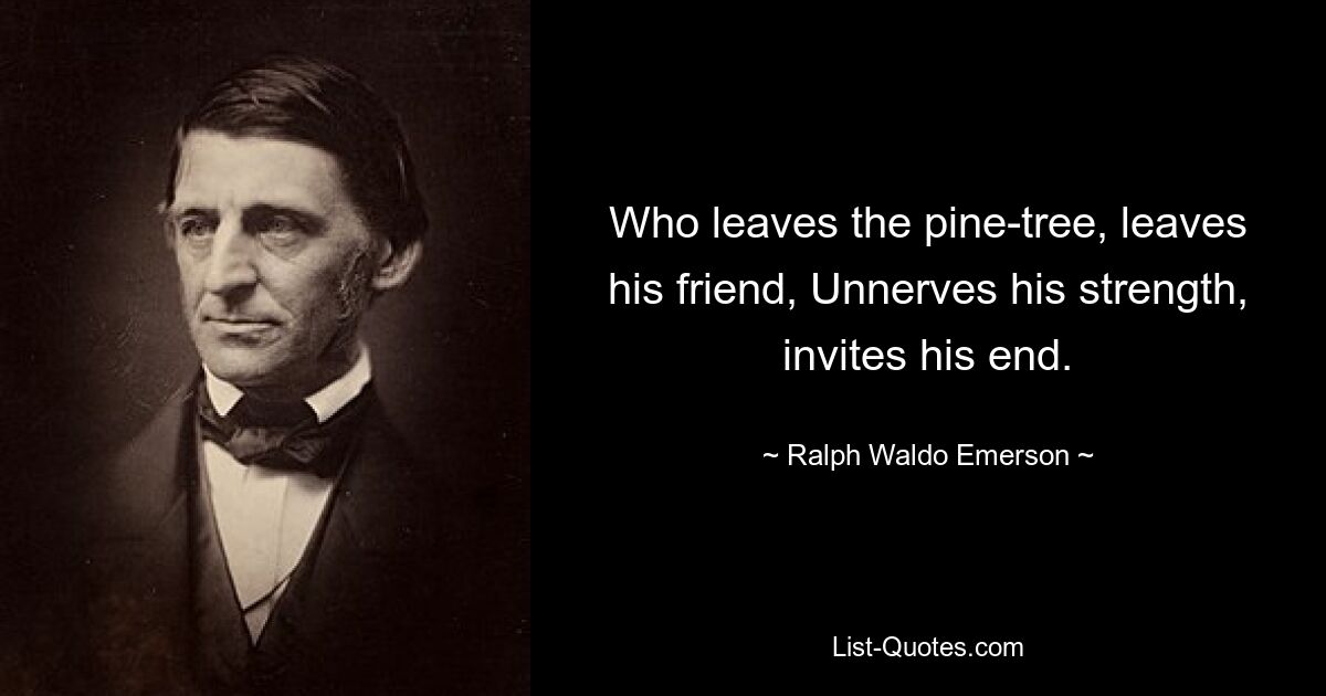 Who leaves the pine-tree, leaves his friend, Unnerves his strength, invites his end. — © Ralph Waldo Emerson