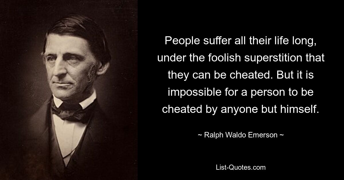 People suffer all their life long, under the foolish superstition that they can be cheated. But it is impossible for a person to be cheated by anyone but himself. — © Ralph Waldo Emerson