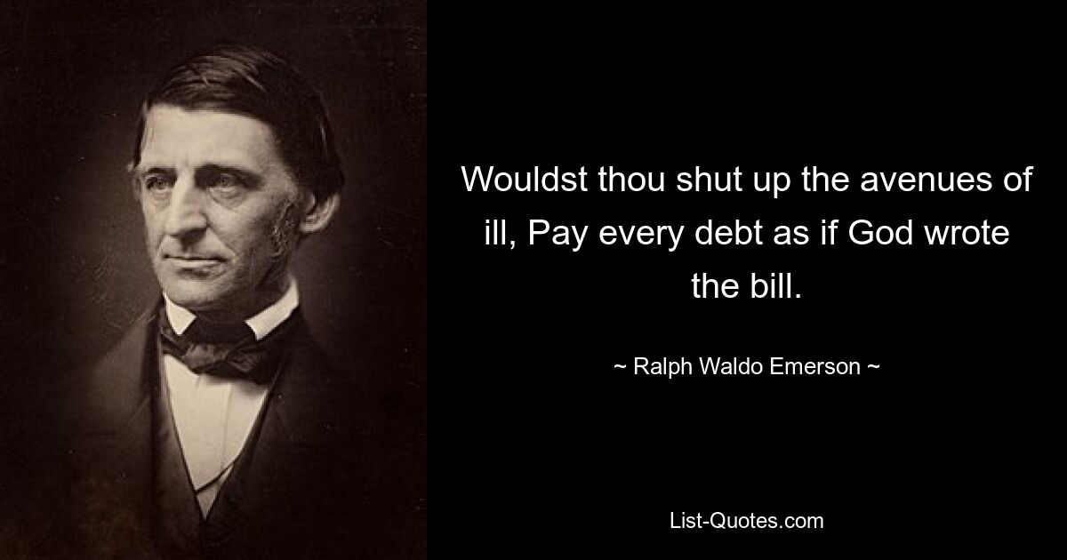 Wouldst thou shut up the avenues of ill, Pay every debt as if God wrote the bill. — © Ralph Waldo Emerson