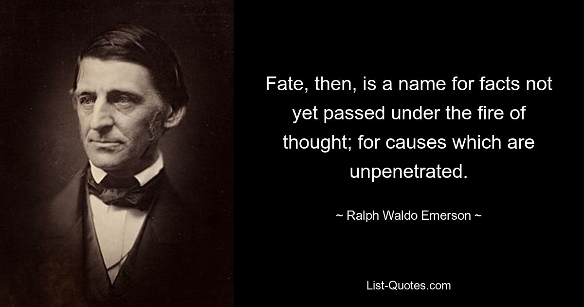 Fate, then, is a name for facts not yet passed under the fire of thought; for causes which are unpenetrated. — © Ralph Waldo Emerson