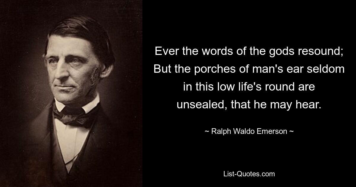 Ever the words of the gods resound; But the porches of man's ear seldom in this low life's round are unsealed, that he may hear. — © Ralph Waldo Emerson