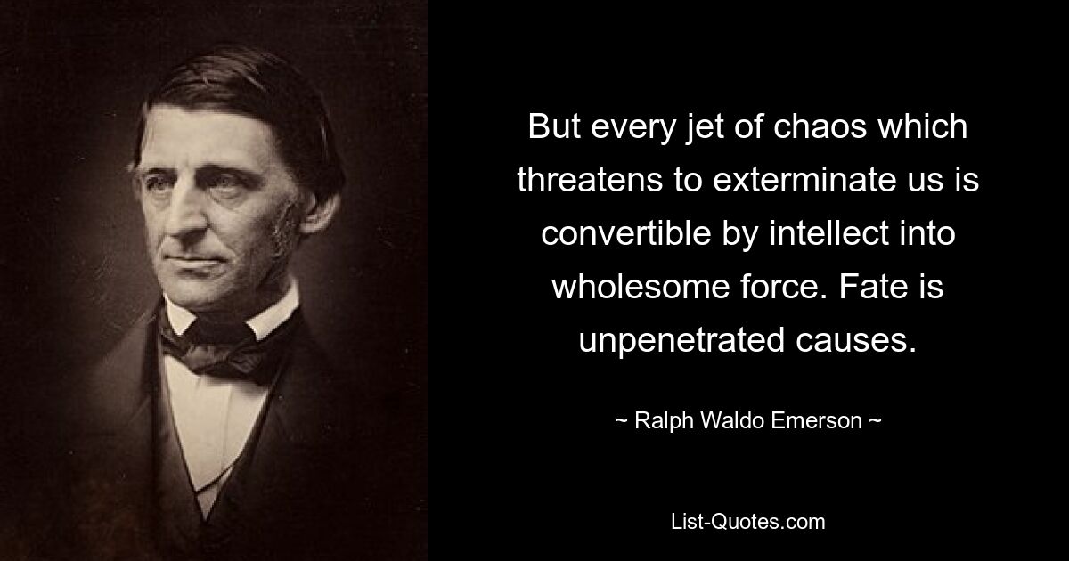 But every jet of chaos which threatens to exterminate us is convertible by intellect into wholesome force. Fate is unpenetrated causes. — © Ralph Waldo Emerson