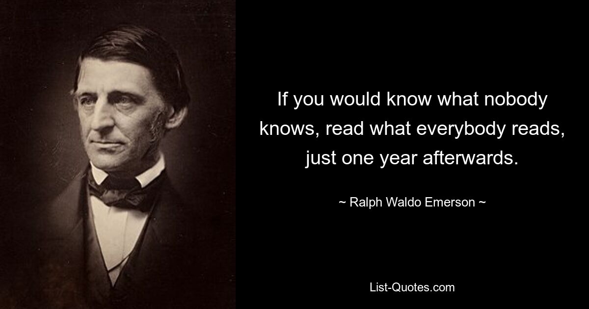 If you would know what nobody knows, read what everybody reads, just one year afterwards. — © Ralph Waldo Emerson