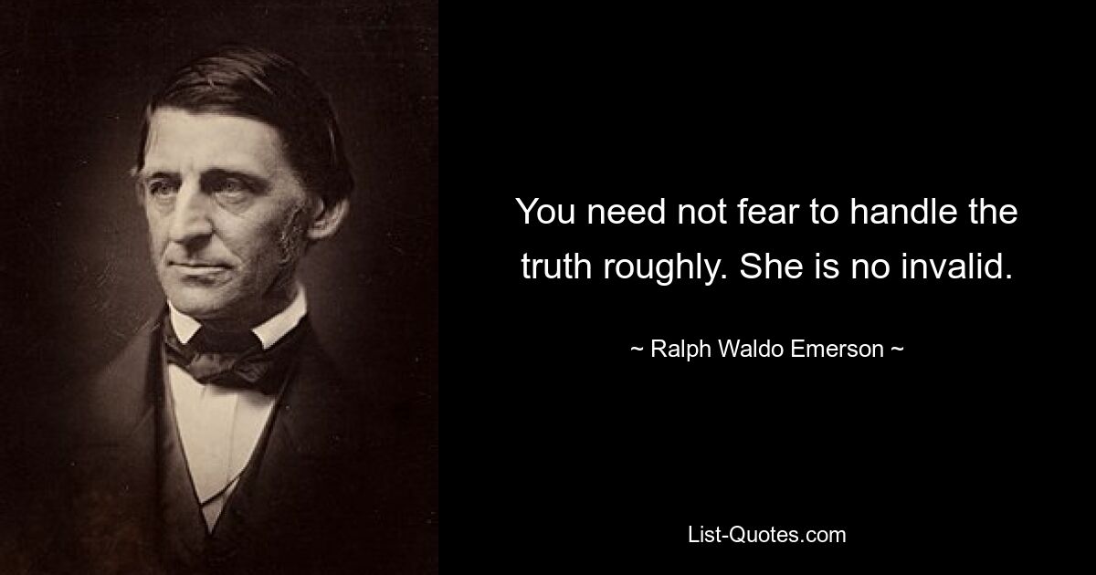 You need not fear to handle the truth roughly. She is no invalid. — © Ralph Waldo Emerson