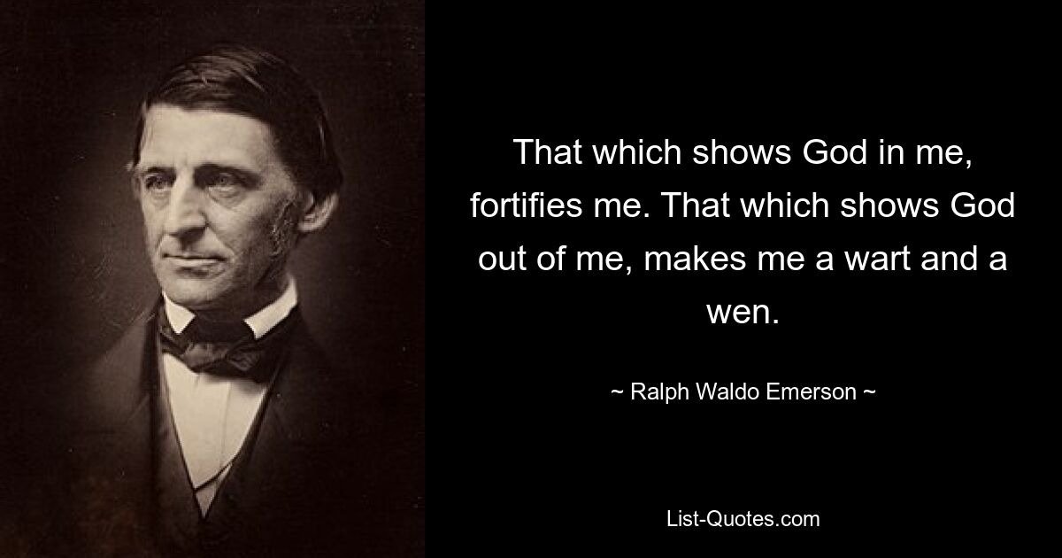 That which shows God in me, fortifies me. That which shows God out of me, makes me a wart and a wen. — © Ralph Waldo Emerson