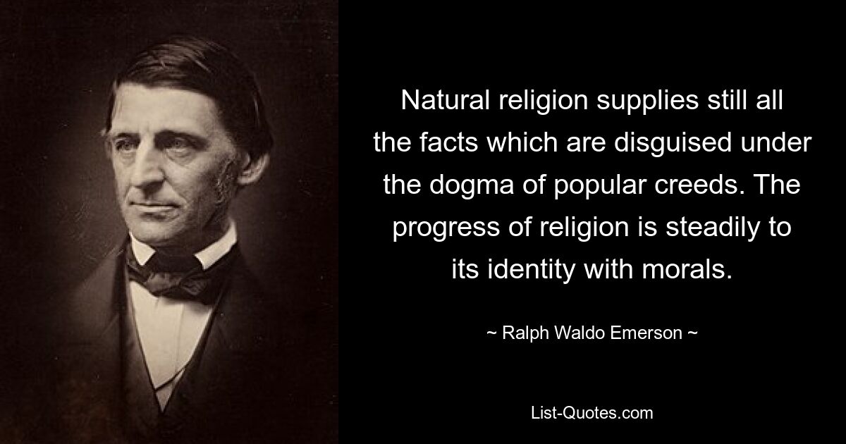 Natural religion supplies still all the facts which are disguised under the dogma of popular creeds. The progress of religion is steadily to its identity with morals. — © Ralph Waldo Emerson