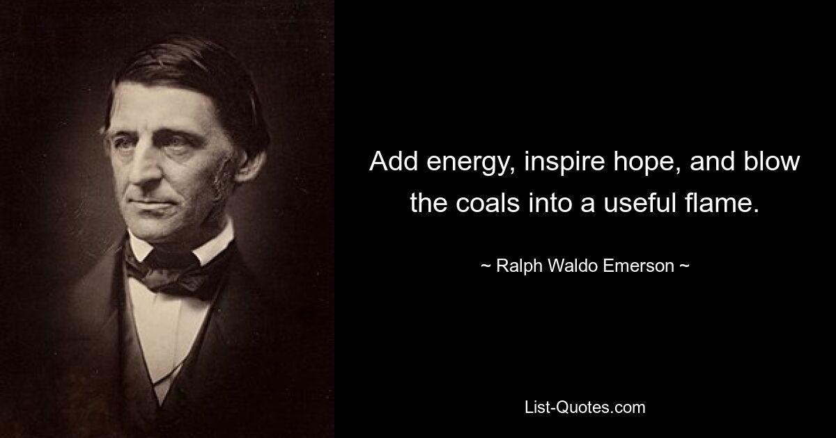 Add energy, inspire hope, and blow the coals into a useful flame. — © Ralph Waldo Emerson