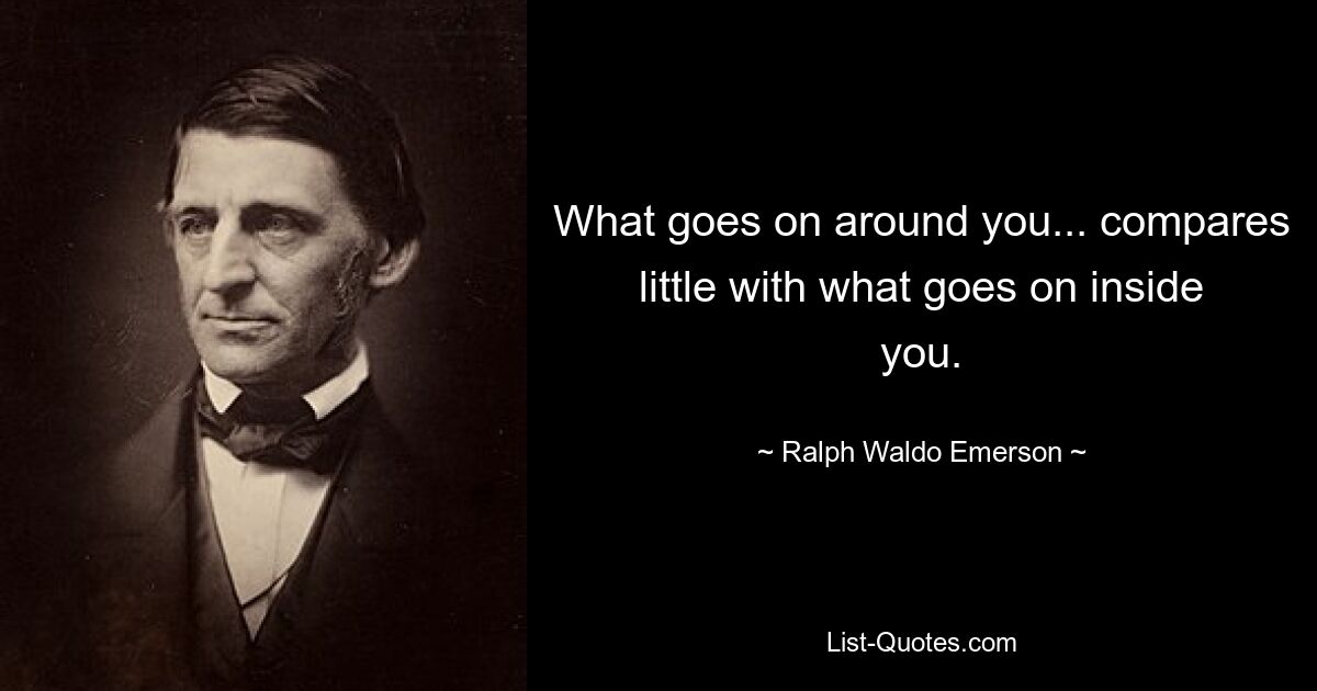 What goes on around you... compares little with what goes on inside you. — © Ralph Waldo Emerson